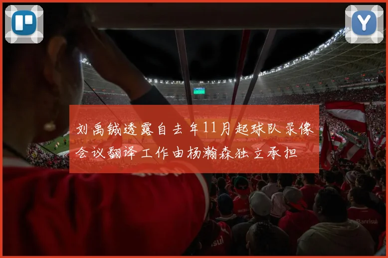 刘禹铖透露自去年11月起球队录像会议翻译工作由杨瀚森独立承担
