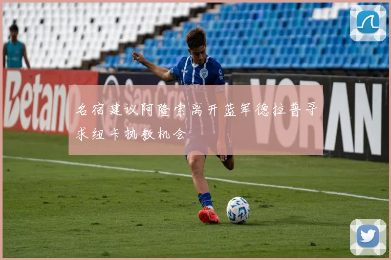 名宿建议阿隆索离开蓝军德拉普寻求纽卡执教机会