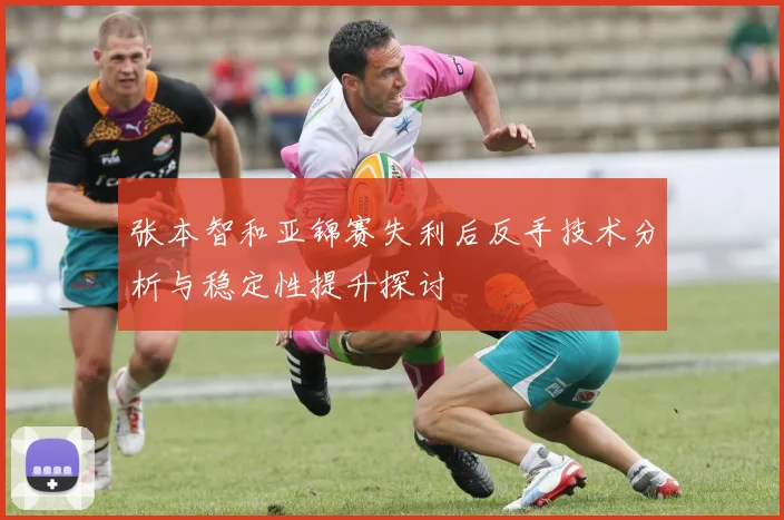 张本智和亚锦赛失利后反手技术分析与稳定性提升探讨