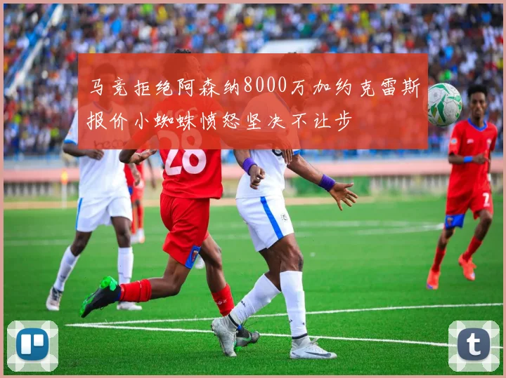 马竞拒绝阿森纳8000万加约克雷斯报价小蜘蛛愤怒坚决不让步