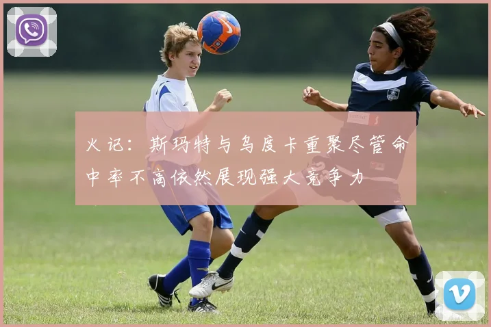 火记：斯玛特与乌度卡重聚尽管命中率不高依然展现强大竞争力