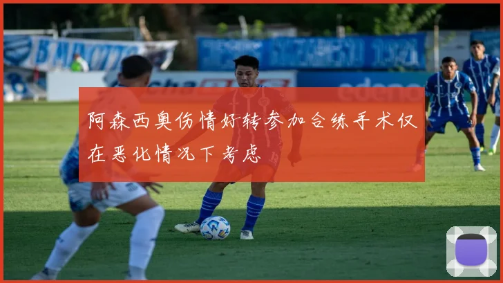 阿森西奥伤情好转参加合练手术仅在恶化情况下考虑