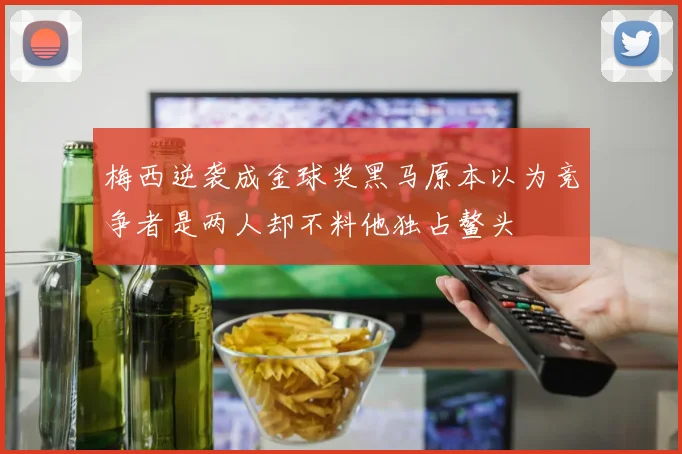 梅西逆袭成金球奖黑马原本以为竞争者是两人却不料他独占鳌头