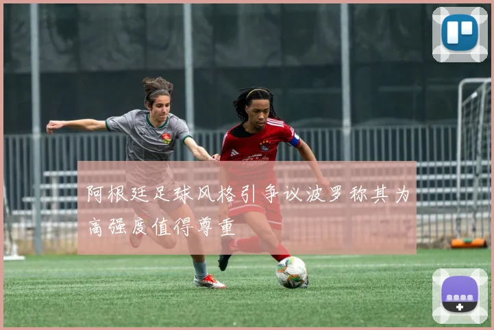 阿根廷足球风格引争议波罗称其为高强度值得尊重